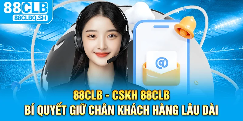 CSKH 88CLB Bí Quyết Giữ Chân Khách Hàng Lâu Dài