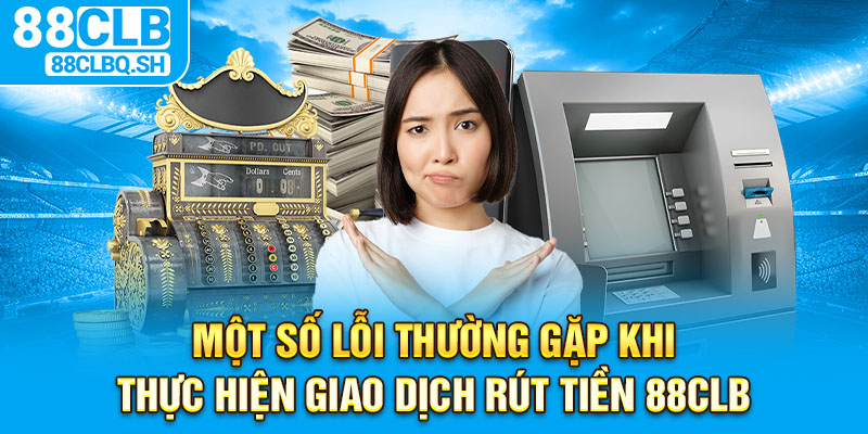 Một số lỗi thường gặp khi thực hiện giao dịch rút tiền 88CLB