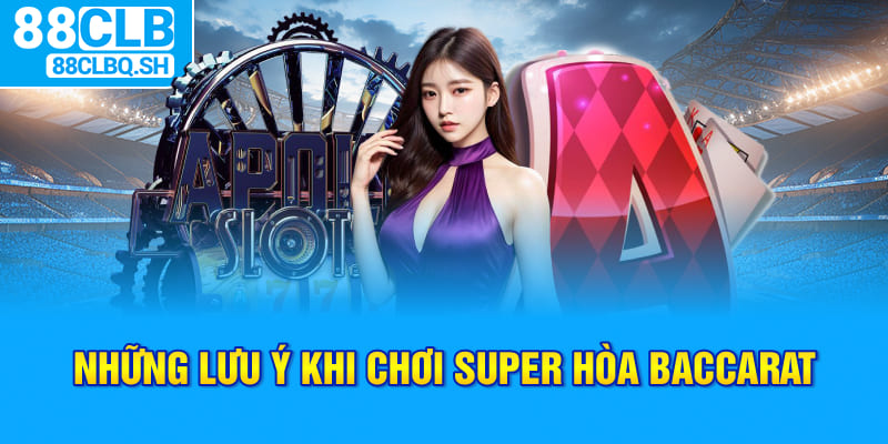 Những lưu ý khi chơi Super hoà Baccarat