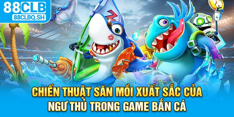 Chiến thuật săn mồi xuất sắc của ngư thủ trong game bắn cá